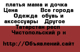 платья мама и дочка › Цена ­ 2 000 - Все города Одежда, обувь и аксессуары » Другое   . Татарстан респ.,Чистопольский р-н